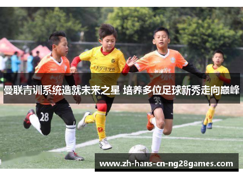 曼联青训系统造就未来之星 培养多位足球新秀走向巅峰