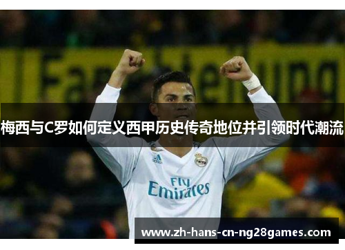 梅西与C罗如何定义西甲历史传奇地位并引领时代潮流