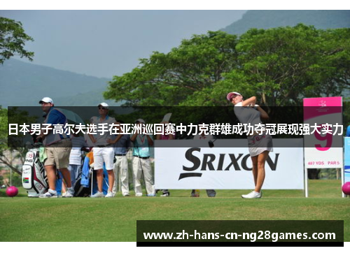 日本男子高尔夫选手在亚洲巡回赛中力克群雄成功夺冠展现强大实力
