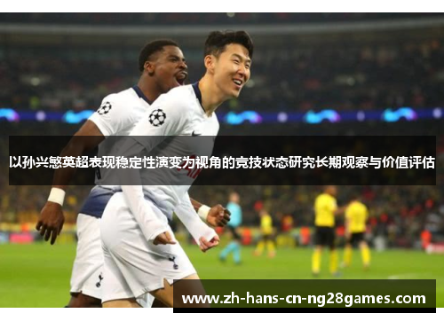以孙兴慜英超表现稳定性演变为视角的竞技状态研究长期观察与价值评估
