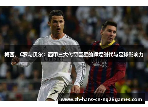 梅西、C罗与贝尔：西甲三大传奇巨星的辉煌时代与足球影响力