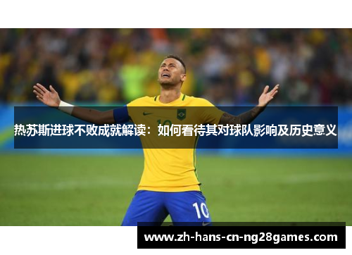热苏斯进球不败成就解读：如何看待其对球队影响及历史意义