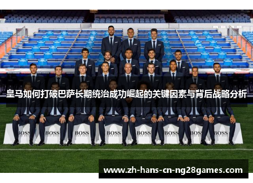 皇马如何打破巴萨长期统治成功崛起的关键因素与背后战略分析