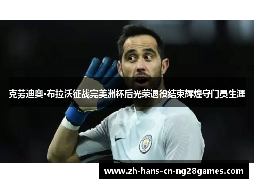 克劳迪奥·布拉沃征战完美洲杯后光荣退役结束辉煌守门员生涯