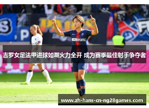 吉罗女足法甲进球如潮火力全开 成为赛季最佳射手争夺者