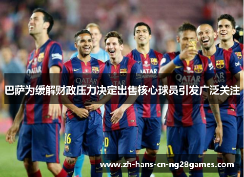 巴萨为缓解财政压力决定出售核心球员引发广泛关注