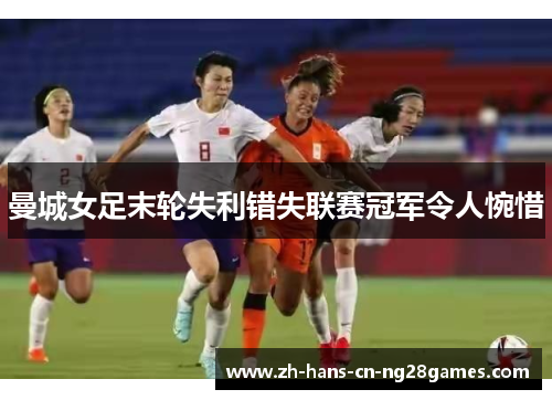 曼城女足末轮失利错失联赛冠军令人惋惜