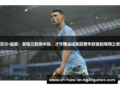 菲尔·福登：英格兰新星中场，才华横溢成英超青年联赛的璀璨之星
