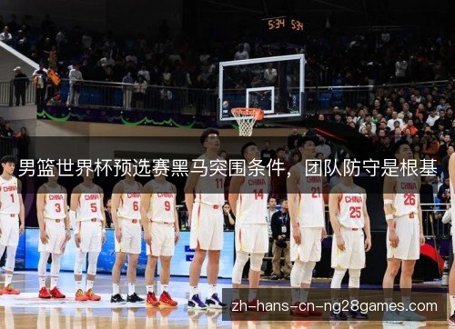 男篮世界杯预选赛黑马突围条件，团队防守是根基