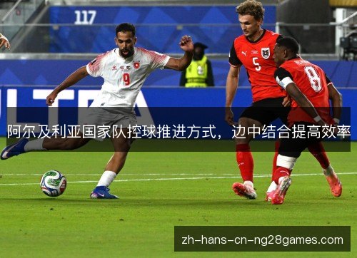 阿尔及利亚国家队控球推进方式，边中结合提高效率